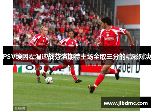 PSV埃因霍温迎战芬洛期待主场全取三分的精彩对决