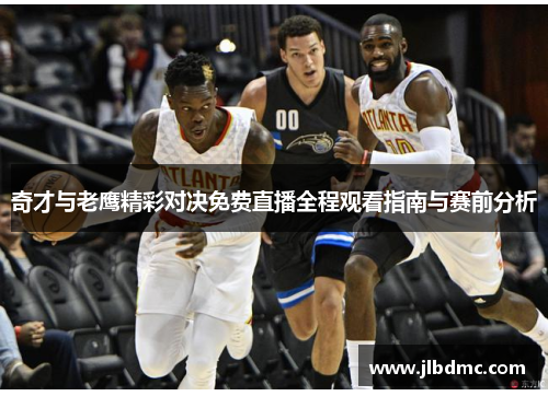 奇才与老鹰精彩对决免费直播全程观看指南与赛前分析