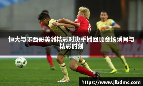 百乐博blb恒大与墨西哥美洲精彩对决重播回顾赛场瞬间与精彩时刻